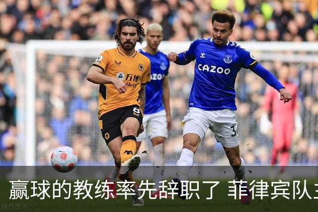 赢球的教练率先辞职了 菲律宾队主帅宣布辞职