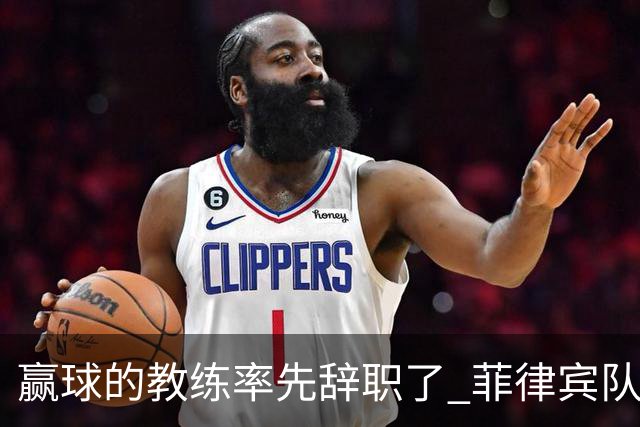 赢球的教练率先辞职了 菲律宾队主帅宣布辞职